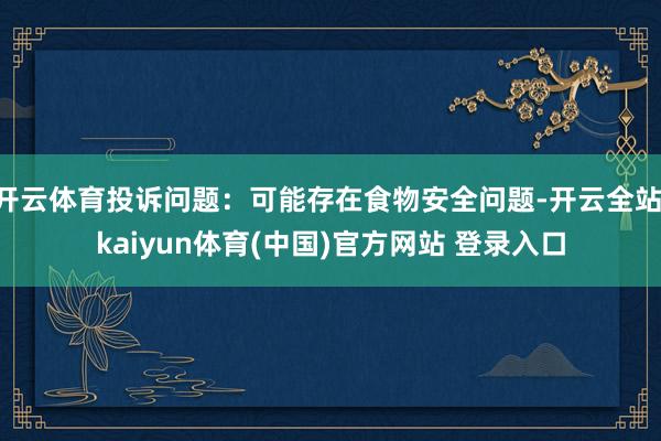 开云体育投诉问题：可能存在食物安全问题-开云全站·kaiyun体育(中国)官方网站 登录入口