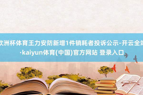 欧洲杯体育王力安防新增1件销耗者投诉公示-开云全站·kaiyun体育(中国)官方网站 登录入口