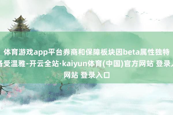 体育游戏app平台券商和保障板块因beta属性独特而备受温雅-开云全站·kaiyun体育(中国)官方网站 登录入口