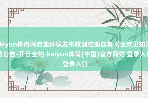 开yun体育网启迪环境发布收到控股鼓舞《还款见知》的公告-开云全站·kaiyun体育(中国)官方网站 登录入口