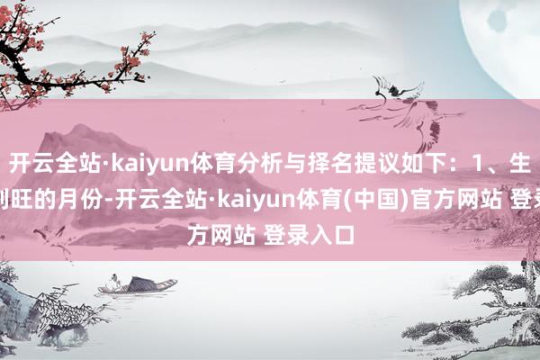 开云全站·kaiyun体育分析与择名提议如下：1、生于并列旺的月份-开云全站·kaiyun体育(中国)官方网站 登录入口