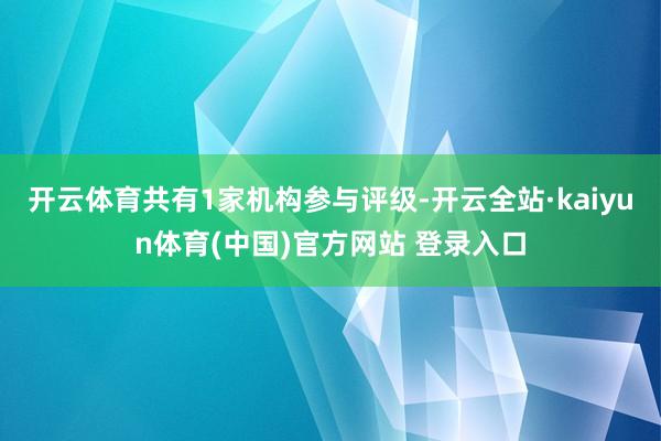开云体育共有1家机构参与评级-开云全站·kaiyun体育(中国)官方网站 登录入口