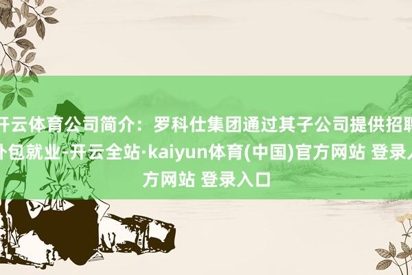 开云体育公司简介：罗科仕集团通过其子公司提供招聘和外包就业-开云全站·kaiyun体育(中国)官方网站 登录入口
