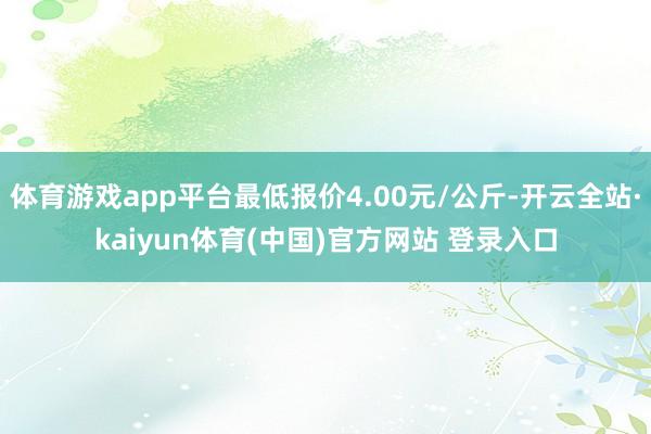 体育游戏app平台最低报价4.00元/公斤-开云全站·kaiyun体育(中国)官方网站 登录入口