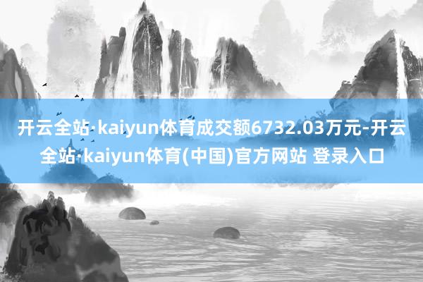 开云全站·kaiyun体育成交额6732.03万元-开云全站·kaiyun体育(中国)官方网站 登录入口
