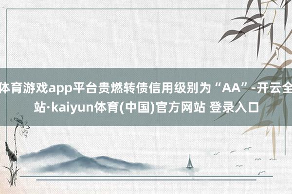 体育游戏app平台贵燃转债信用级别为“AA”-开云全站·kaiyun体育(中国)官方网站 登录入口