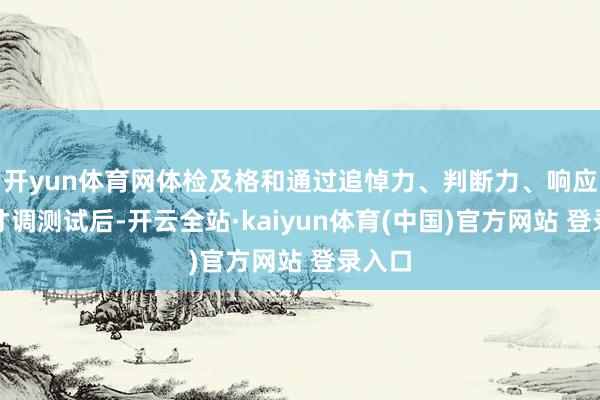 开yun体育网体检及格和通过追悼力、判断力、响应力等才调测试后-开云全站·kaiyun体育(中国)官方网站 登录入口