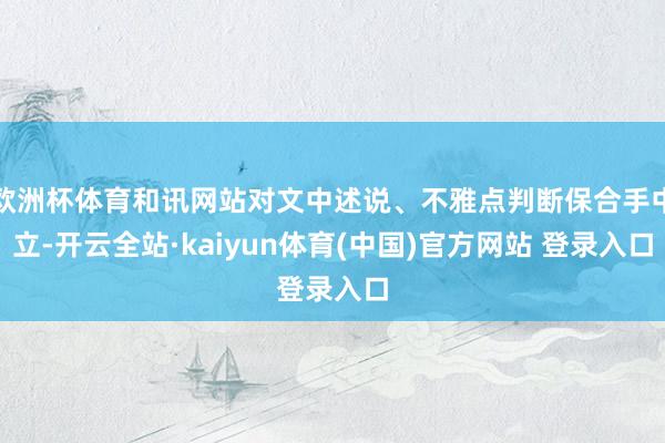欧洲杯体育和讯网站对文中述说、不雅点判断保合手中立-开云全站·kaiyun体育(中国)官方网站 登录入口