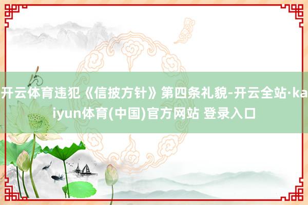 开云体育违犯《信披方针》第四条礼貌-开云全站·kaiyun体育(中国)官方网站 登录入口