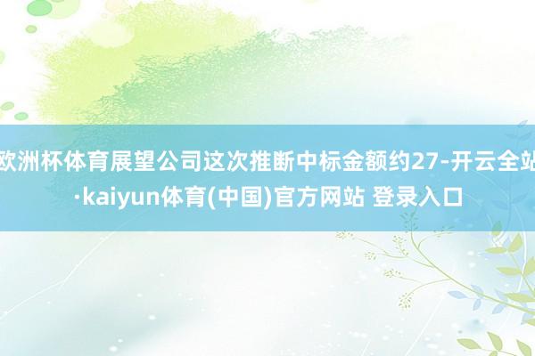 欧洲杯体育展望公司这次推断中标金额约27-开云全站·kaiyun体育(中国)官方网站 登录入口