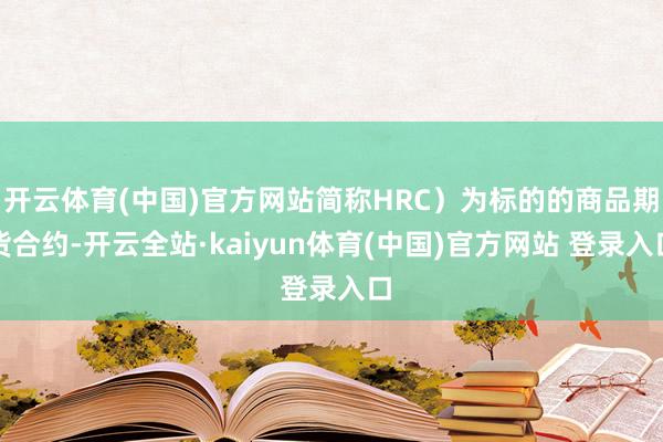 开云体育(中国)官方网站简称HRC）为标的的商品期货合约-开云全站·kaiyun体育(中国)官方网站 登录入口