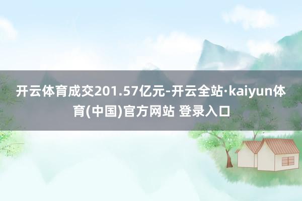 开云体育成交201.57亿元-开云全站·kaiyun体育(中国)官方网站 登录入口