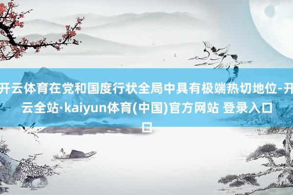开云体育在党和国度行状全局中具有极端热切地位-开云全站·kaiyun体育(中国)官方网站 登录入口