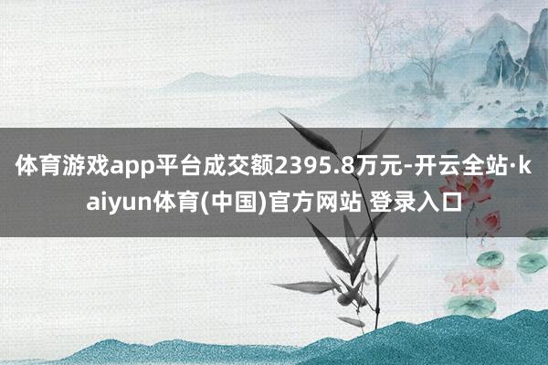 体育游戏app平台成交额2395.8万元-开云全站·kaiyun体育(中国)官方网站 登录入口