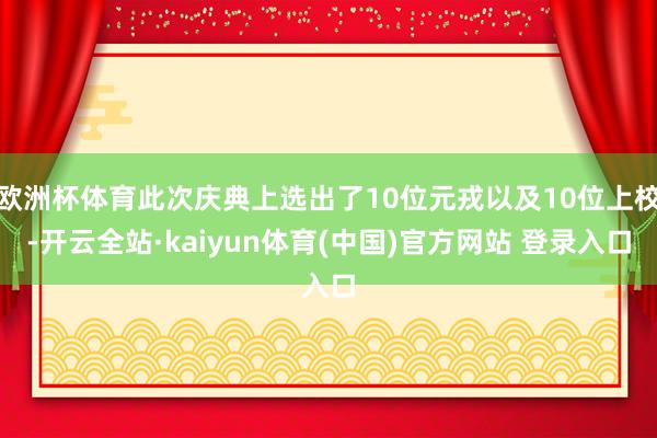 欧洲杯体育此次庆典上选出了10位元戎以及10位上校-开云全站·kaiyun体育(中国)官方网站 登录入口