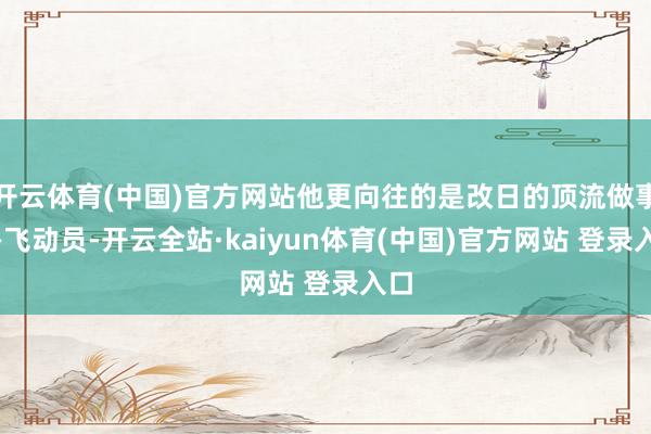开云体育(中国)官方网站他更向往的是改日的顶流做事——飞动员-开云全站·kaiyun体育(中国)官方网站 登录入口