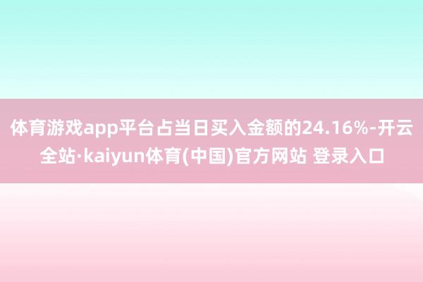 体育游戏app平台占当日买入金额的24.16%-开云全站·kaiyun体育(中国)官方网站 登录入口