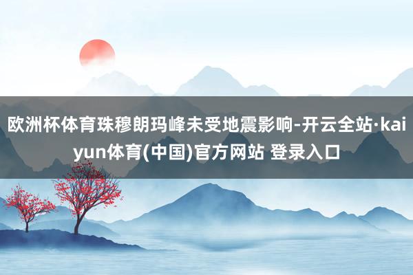 欧洲杯体育珠穆朗玛峰未受地震影响-开云全站·kaiyun体育(中国)官方网站 登录入口