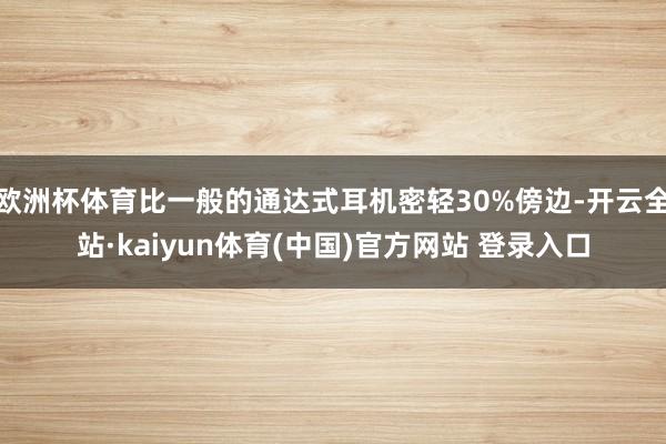 欧洲杯体育比一般的通达式耳机密轻30%傍边-开云全站·kaiyun体育(中国)官方网站 登录入口
