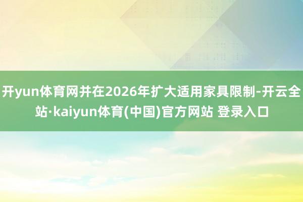 开yun体育网并在2026年扩大适用家具限制-开云全站·kaiyun体育(中国)官方网站 登录入口