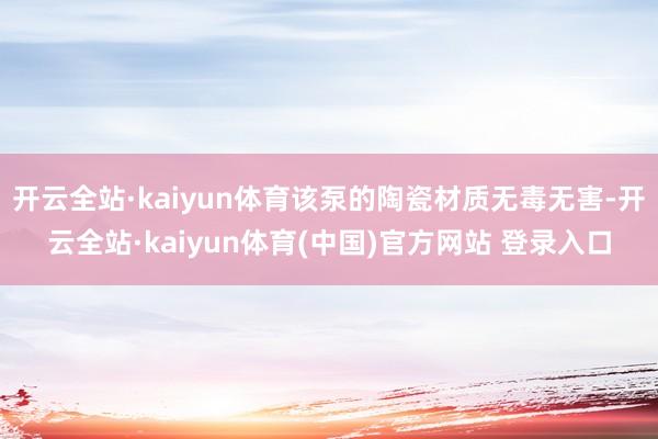 开云全站·kaiyun体育该泵的陶瓷材质无毒无害-开云全站·kaiyun体育(中国)官方网站 登录入口