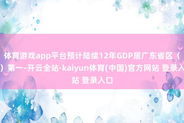 体育游戏app平台预计陆续12年GDP居广东省区（县）第一-开云全站·kaiyun体育(中国)官方网站 登录入口