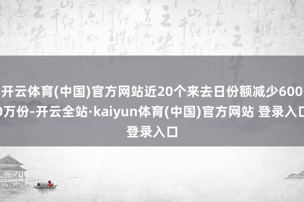 开云体育(中国)官方网站近20个来去日份额减少6000万份-开云全站·kaiyun体育(中国)官方网站 登录入口