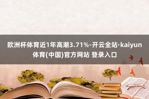 欧洲杯体育近1年高潮3.71%-开云全站·kaiyun体育(中国)官方网站 登录入口