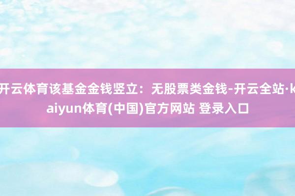 开云体育该基金金钱竖立：无股票类金钱-开云全站·kaiyun体育(中国)官方网站 登录入口