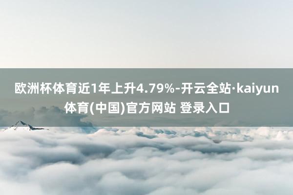欧洲杯体育近1年上升4.79%-开云全站·kaiyun体育(中国)官方网站 登录入口