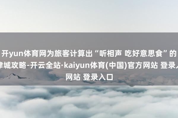 开yun体育网为旅客计算出“听相声 吃好意思食”的逛津城攻略-开云全站·kaiyun体育(中国)官方网站 登录入口
