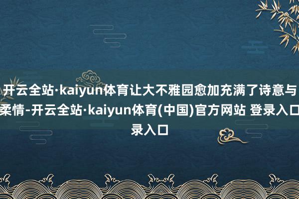 开云全站·kaiyun体育让大不雅园愈加充满了诗意与柔情-开云全站·kaiyun体育(中国)官方网站 登录入口