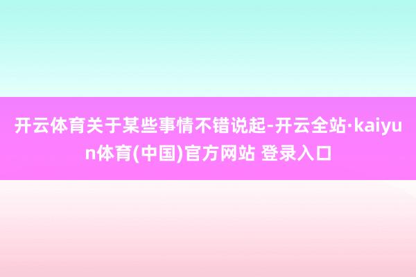 开云体育关于某些事情不错说起-开云全站·kaiyun体育(中国)官方网站 登录入口