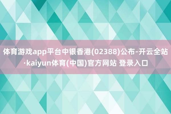 体育游戏app平台中银香港(02388)公布-开云全站·kaiyun体育(中国)官方网站 登录入口