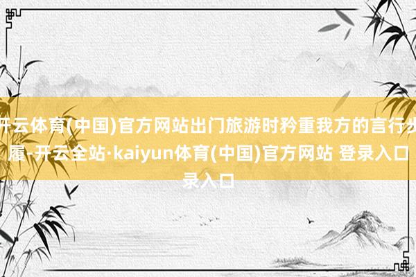 开云体育(中国)官方网站出门旅游时矜重我方的言行步履-开云全站·kaiyun体育(中国)官方网站 登录入口