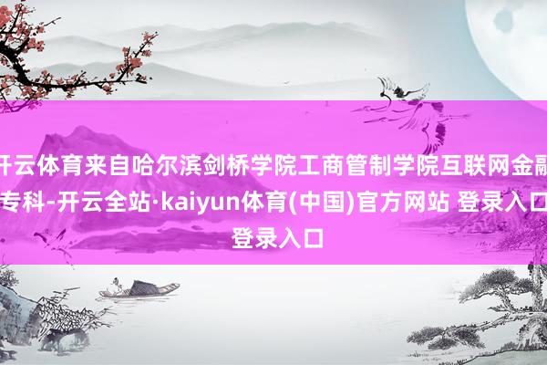 开云体育来自哈尔滨剑桥学院工商管制学院互联网金融专科-开云全站·kaiyun体育(中国)官方网站 登录入口