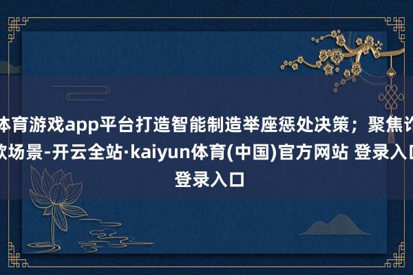 体育游戏app平台打造智能制造举座惩处决策；聚焦诈欺场景-开云全站·kaiyun体育(中国)官方网站 登录入口