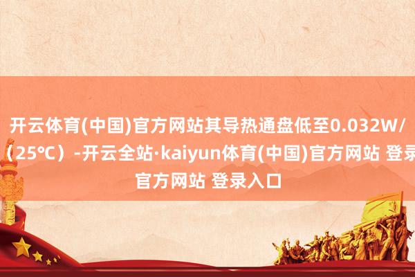 开云体育(中国)官方网站其导热通盘低至0.032W/m·K（25℃）-开云全站·kaiyun体育(中国)官方网站 登录入口