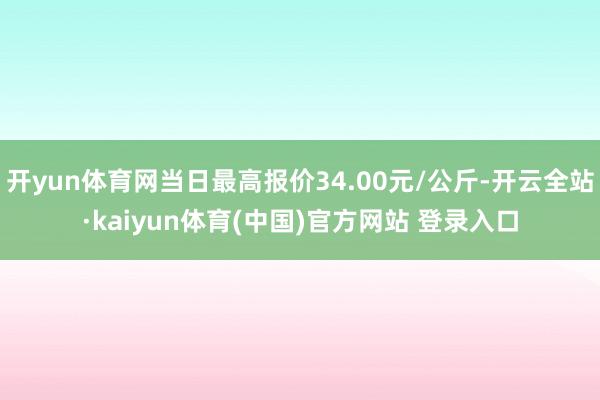 开yun体育网当日最高报价34.00元/公斤-开云全站·kaiyun体育(中国)官方网站 登录入口