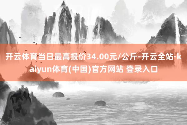 开云体育当日最高报价34.00元/公斤-开云全站·kaiyun体育(中国)官方网站 登录入口