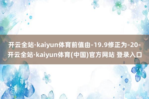 开云全站·kaiyun体育前值由-19.9修正为-20-开云全站·kaiyun体育(中国)官方网站 登录入口