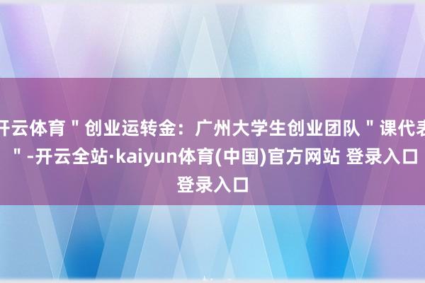 开云体育＂创业运转金：广州大学生创业团队＂课代表＂-开云全站·kaiyun体育(中国)官方网站 登录入口