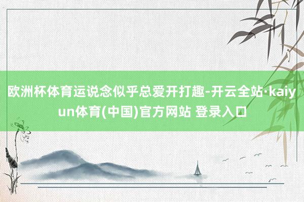 欧洲杯体育运说念似乎总爱开打趣-开云全站·kaiyun体育(中国)官方网站 登录入口