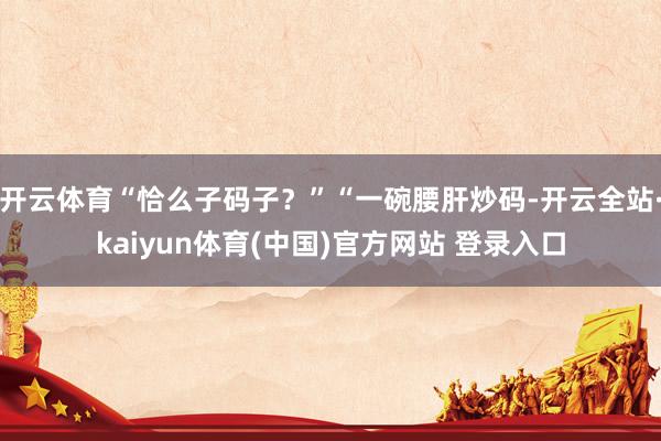 开云体育“恰么子码子？”“一碗腰肝炒码-开云全站·kaiyun体育(中国)官方网站 登录入口