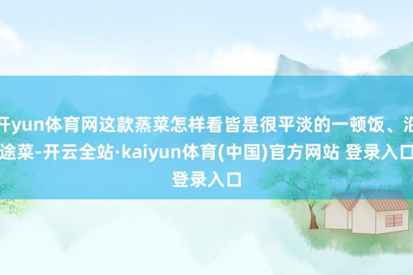 开yun体育网这款蒸菜怎样看皆是很平淡的一顿饭、沿途菜-开云全站·kaiyun体育(中国)官方网站 登录入口