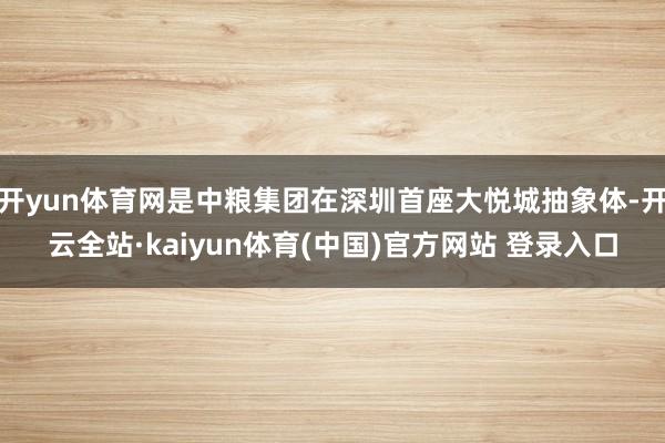 开yun体育网是中粮集团在深圳首座大悦城抽象体-开云全站·kaiyun体育(中国)官方网站 登录入口
