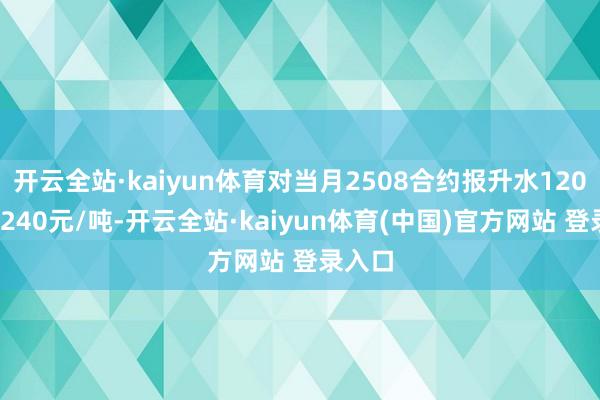 开云全站·kaiyun体育对当月2508合约报升水120-升水240元/吨-开云全站·kaiyun体育(中国)官方网站 登录入口