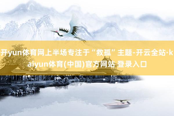 开yun体育网上半场专注于“救孤”主题-开云全站·kaiyun体育(中国)官方网站 登录入口