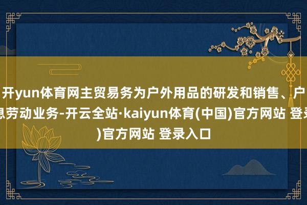 开yun体育网主贸易务为户外用品的研发和销售、户外信息劳动业务-开云全站·kaiyun体育(中国)官方网站 登录入口