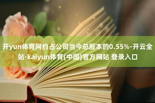 开yun体育网约占公司当今总股本的0.55%-开云全站·kaiyun体育(中国)官方网站 登录入口